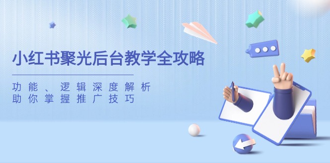 （14114期）小红书聚光后台教学全攻略，功能、逻辑深度解析，助你掌握推广技巧-8U创业网