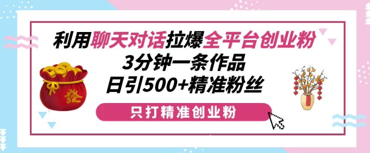 利用聊天对话拉爆全平台创业粉，3分钟一条作品，日引500+精准粉丝-8U创业网
