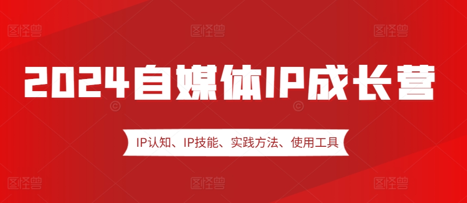 2024自媒体IP成长营，IP认知、IP技能、实践方法、使用工具、嘉宾分享等-8U创业网