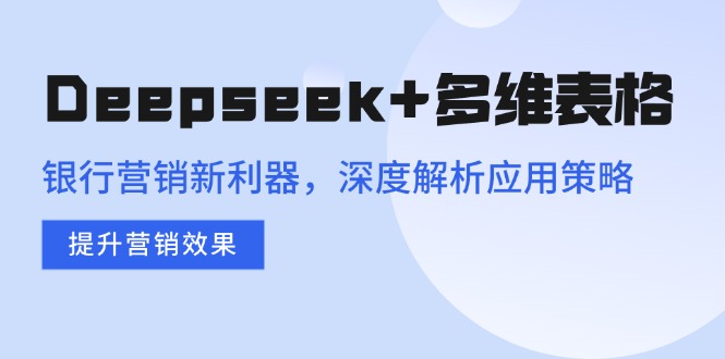 Deepseek+多维表格，银行营销新利器，深度解析应用策略，提升营销效果-8U创业网
