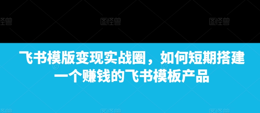 飞书模版变现实战圈，如何短期搭建一个赚钱的飞书模板产品-8U创业网
