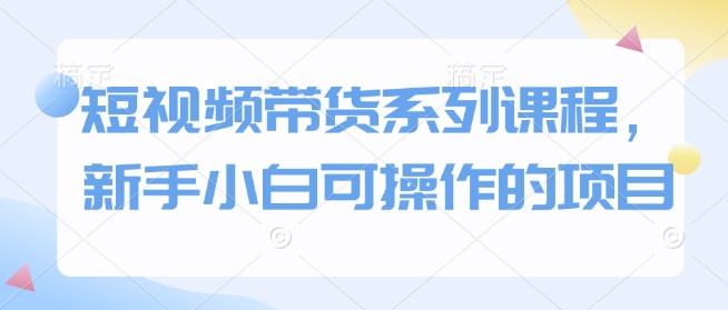短视频带货系列课程，新手小白可操作的项目-8U创业网