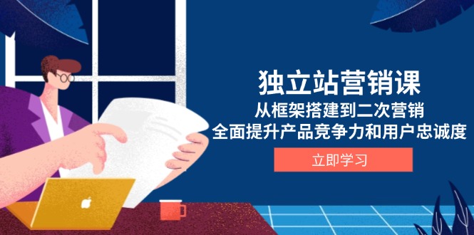 独立站营销课，从框架搭建到二次营销，全面提升产品竞争力和用户忠诚度-8U创业网