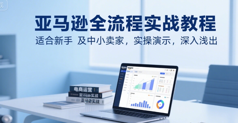 亚马逊全流程实战教程，适合新手及中小卖家，实操演示，深入浅出-8U创业网