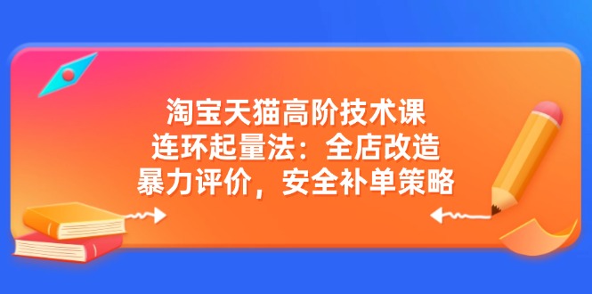 淘宝天猫高阶技术课：连环起量法：全店改造，暴力评价，安全补单策略-8U创业网